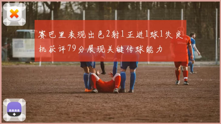 赛巴里表现出色2射1正进1球1失良机获评79分展现关键传球能力