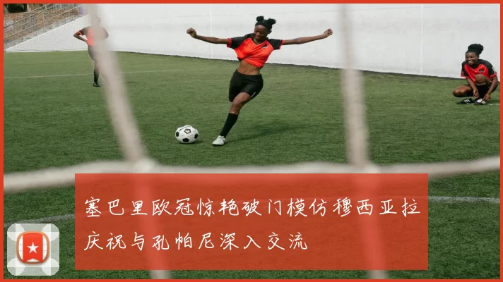 塞巴里欧冠惊艳破门模仿穆西亚拉庆祝与孔帕尼深入交流