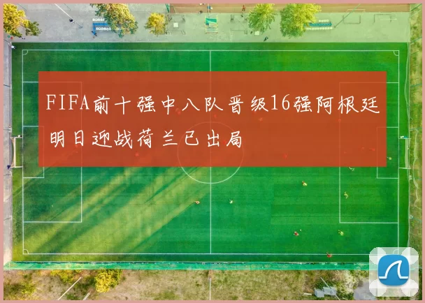 FIFA前十强中八队晋级16强阿根廷明日迎战荷兰已出局