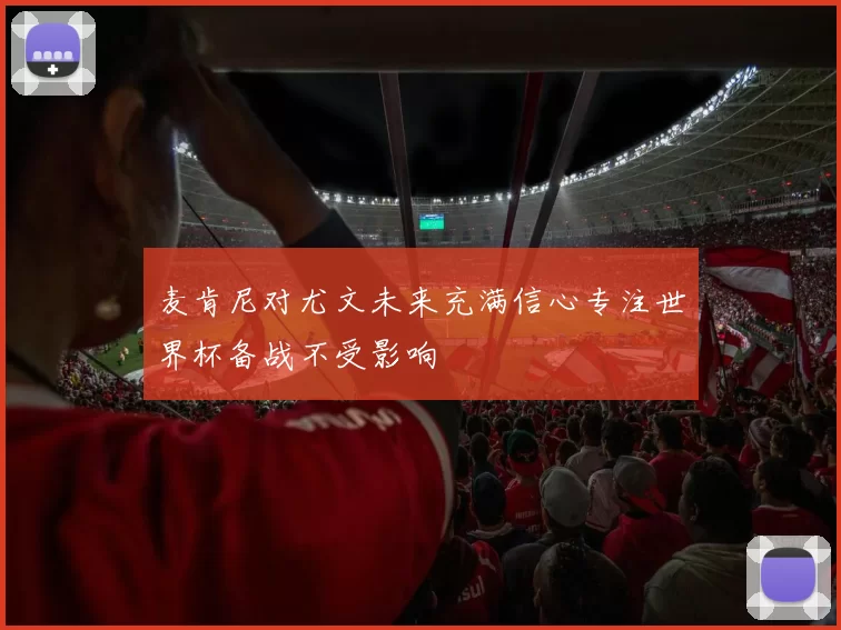 麦肯尼对尤文未来充满信心专注世界杯备战不受影响