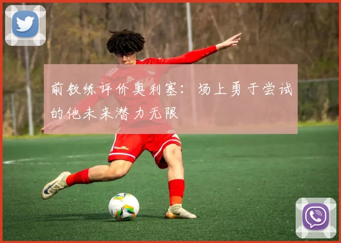 前教练评价奥利塞：场上勇于尝试的他未来潜力无限