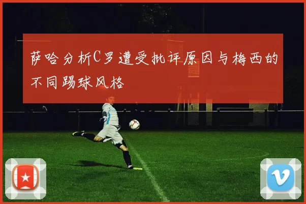 萨哈分析C罗遭受批评原因与梅西的不同踢球风格