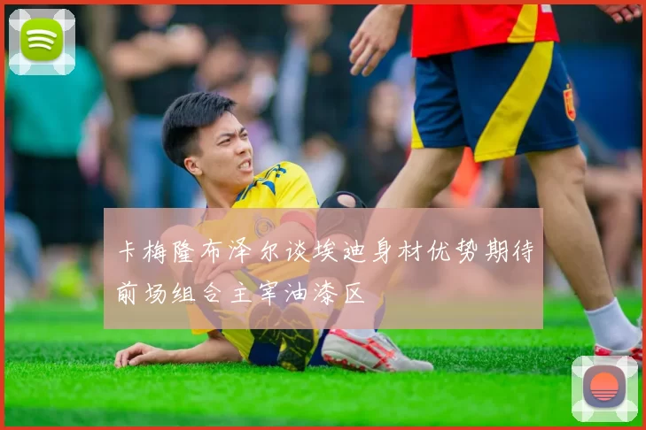 卡梅隆布泽尔谈埃迪身材优势期待前场组合主宰油漆区